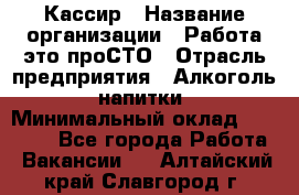 Кассир › Название организации ­ Работа-это проСТО › Отрасль предприятия ­ Алкоголь, напитки › Минимальный оклад ­ 31 000 - Все города Работа » Вакансии   . Алтайский край,Славгород г.